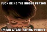 F--- BEING THE BIGGER PERSON IMMA START BITING PEOPLE