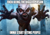 F--- BEING THE BIGGER PERSON IMMA START BITING PEOPLE