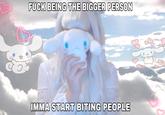 F--- BEING THE BIGGER PERSON IMMA START BITING PEOPLE