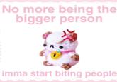 No more being the bigger person imma start biting people