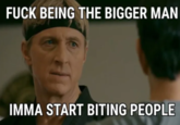 F--- BEING THE BIGGER MAN IMMA START BITING PEOPLE