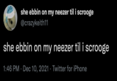 she ebbin on my neezer til i scrooge @crazykeith11 she ebbin on my neezer til i scrooge 1:46 PM · Dec 10, 2021 · Twitter for iPhone