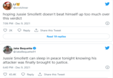 LJ @crotchner hoping Jussie Smollett doesn't beat himself up too much over this verdict 7:06 PM - Dec 9, 2021 2K Reply 1 Share this Tweet Read 19 replies Jake Bequette @JakeBequette91 Jussie Smollett can sleep in peace tonight knowing his attacker was finally brought to justice. 6:40 PM · Dec 9, 2021 43.4K Reply 1 Share this Tweet