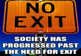NO EXIT SOCIETY HAS PROGRESSED PAST THE NEED FOR EXIT