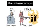 Difference between shy and introvert SHY: INTROVERT: oh no... people eww... people