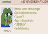 : Anonymous 08/30/18(Thu)00:18:25 No.778520043 >Attempt suicide with Helium gas >Dad busts in; removes mask >"Son, why?!" >Reply in chipmunk voice >"LIFE IS PAIN" >he starts laughing 148 KB JPG