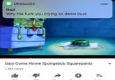 MESSAGES now Dad Why the f--- you crying so damn loud GARY GANIekstnetypeofnigga Gary Come Home Spongebob Squarepants 1.8M views