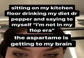 sitting on my kitchen floor drinking my diet dr pepper and saying to myself "i'm not in my flop era" the aspartame is getting to my brain