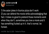 jourdain searles @judysquirrels 1) the asian jokes in licorice pizza don't work 2) you can defend the movie while acknowledging that fact. it does no good to pretend those moments work when they don't. sometimes you love a movie and it has something f----- up in it. that's normal. be honest. 4:40 PM · Dec 13, 2021 · Twitter for iPhone •