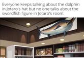 Everyone keeps talking about the dolphin in Jotaro's hat but no one talks about the Swordfish figure in Jotaro's room: