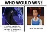 Fear The All-Powerful Princess of Heart WHO WOULD WIN? Avithal01 A trained organization member with nobodies and Belle and her elbow the power of darkness at his disposal