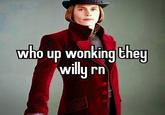 who up wonking they willy rn