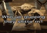 Who up glupping they shitto rn?
