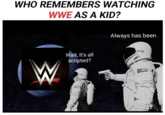 NOOOOO WHO REMEMBERS WATCHING WWE AS A KID? Always has been Wait, It's all scripted?