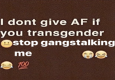 I dont give AF if you transgender stop gangstalking me 100
