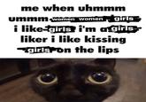 me when uhmmm ummm,women women r girls i like-girls i'm agirls liker i like kissing girls on the lips