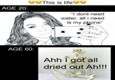 This is life AGE 20: "I dont need water, all i need is my phone" stara AGE 60: Ahh I got all dried out Ah!!!