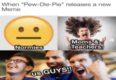 When "Pew-Die-Pie" releases a new Meme Moms & Teachers Normies us GUYS! @TONYZARET