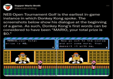 Supper Mario Broth @MarioBrothBlog NES Open Tournament Golf is the earliest in-game instance in which Donkey Kong spoke. The screenshots below show his dialogue at the beginning of a game. As such, Donkey Kong's first words can be considered to have been "MARIO, your total prize is $0." MARIO, YOur total Now 90 out to the course prize is $0. and win some more, then deposit it with me. ce: Supper Mario Broth, soreenshots taken in a NES emulator, game: NES Open Tounament Gol (NA NES)