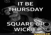 IT BE THURSDAY SQUARE UP WICKIEO S ifunny.co