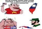HA HA STUPID CHINA CAN'T EVEN CONTROL A WEAK LITTLE ISLAND ON THEIR DOORSTEP