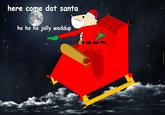 here come dat santa ho ho ho jolly.waddup MemeCenter.com