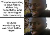 Youtube appealing to advertisers, defending pedophiles, and not listening to their community Youtube wondering why everyone hates them
