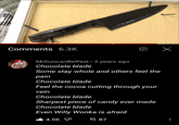 Comments 6.3K 平 X MrDuncanBelfast • 3 years ago Chocolate blade Some stay whole and others feel the pain Chocolate blade Feel the cocoa cutting through your vein Chocolate blade Sharpest piece of candy ever made Chocolate blade Even WillyWonka is afraid I6 4.5K P 目 87