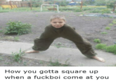 How you gotta square up when a fuckboi come at you