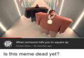 When someone tells you to square up Global Stats · 30 minutes ago Is this meme dead yet?