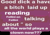 Good d--- a have a bitch laid up readir Fellini on Fellini talking about " so all the world plays a clown now???