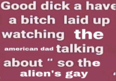 Good d--- a have a bitch laid up watching the american dad talkin about " so the alien's gay
