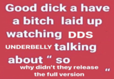 Good d--- a have a bitch laid up watching DDS UNDERBELLY talking about " so why didn't they release the full version