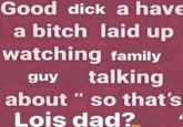 Good d--- a have a bitch laid up watching family talking guy about " so that's Lois dad?