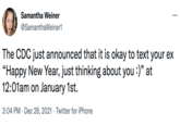 Samantha Weiner @SamanthaWeiner1 The CDC just announced that it is okay to text your ex “Happy New Year, just thinking about you :)" at 12:01am on January 1st. 3:04 PM · Dec 28, 2021 · Twitter for iPhone