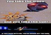 You take the moon and you take the sun! IF YOU F--- WITH ME, YOU'RE GONNA GET THE GUN! imgflip.com