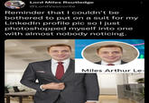 Lord Miles Routledge @LordVesconte Reminder that I couldn't be bothered to put on a suit for my LinkedIn profile pic so I just photoshopped myself into one with almost nobody noticing. Miles Arthur Le-