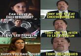 CAN I HAVE A CHEESEBURGER? D RVELDUS PICS TONY USE TO EAT CHEESEBURGERS NLOVE LED ZEPPELIN TONY USE TO LISTEN TO LED ZEPPELIN HAPPY, YOU HAVE ISSUES TONY HAD ISSUES