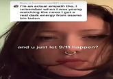 Reply to trashstarcrazy123's comment I'm an actual empath tho. I remember when I was young watching the news I got a real dark energy from osama bin laden and u just let 9/11 happen?
