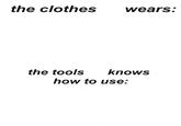 the clothes wears: the tools knows how to use: