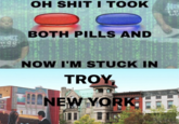 Oh S--- I Took Both Pills Now I'm Stuck In Troy, NY OH S--- I TOOK LE BOTH PILLS AND URT NOW I'M STUCK IN TROY, NEW YORK Et