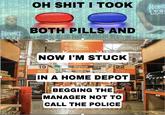 OH S--- I TOOK HEW LES BOTH PILLS AND HeURT NOW I'M STUCK 19 22 Drywall KU 282-216 Roofing IN A HOME DEPOT SKU 282-216 BUILT TO POWER BUSINESS Nobody beats our prices. Guar FUEL DESCOUNTS BEGGING THE MANAGER NOT TO CALL THE POLICE