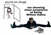 you're on drugs me showing clear symptoms of being Willem Dafoe mom