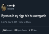 Corn *O @sneerid if yeat could say n---- he'd be unstoppable 2:54 PM · Dec 14, 2021 · Twitter for iPhone 1,786 Retweets 153 Quote Tweets 31.7K Likes