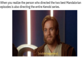 When you realize the person who directed the two best Mandalorian episodes is also directing the entire Kenobi series. [visible happiness]