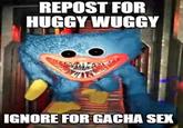 REPOST FOR HUGGY WUGGY IGNORE FOR GACHA SEX