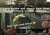 I sure hope we don't see that flying shark in the woods hey rick and daryl &