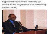 Sigmund Freud when he finds out about all the boyfriends that are being called daddy 0