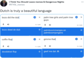 I Think You Should Leave memes & Dangerous Nights @ITYSL_memes ... Dutch is truly a beautiful language bozo did the dub palm tree girls and palm tree O × guys 16/5,000 34 / 5,000 bozo deed de dub palmboommeisjes en palmboomjongens coffin flop gimme that 11/5,000 10/5,000 doodskist flop geef me dat 2