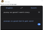 @Liv_Agar Such a cool language English Dutch p---- so good I went crazy poesje zo goed dat ik gek werd